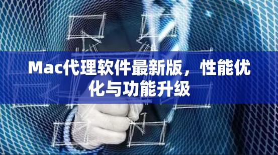 Mac代理软件最新版,性能优化与功能升级 Mac代理软件最新版,性能优化与功能升级