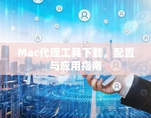 Mac代理工具下载,配置与应用指南 Mac代理工具下载,配置与应用指南