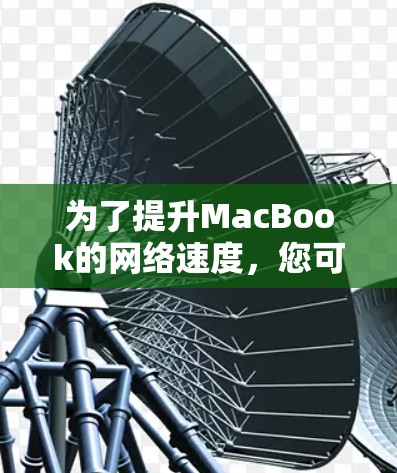 为了提升MacBook的网络速度,您可以按照以下步骤进行优化 为了提升MacBook的网络速度,您可以按照以下步骤进行优化