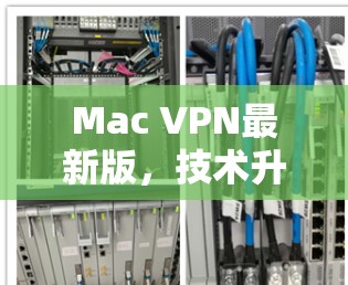 Mac VPN最新版,技术升级与用户体验优化 Mac VPN最新版,技术升级与用户体验优化