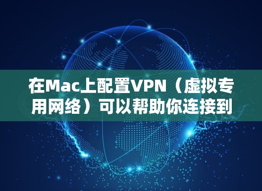 在Mac上配置VPN（虚拟专用网络）可以帮助你连接到公司网络、保护隐私或访问远程服务器。以下是配置VPN的基本步骤和常见方法