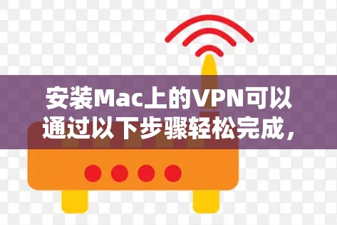 安装Mac上的VPN可以通过以下步骤轻松完成，确保您选择一个可靠的服务提供商并按照指引操作
