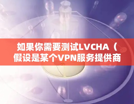 如果你需要测试LVCHA（假设是某个VPN服务提供商或特定VPN配置）的VPN线路，可以按照以下步骤进行测试