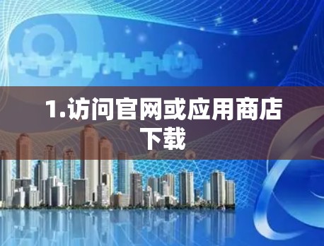 1.访问官网或应用商店下载 1.访问官网或应用商店下载