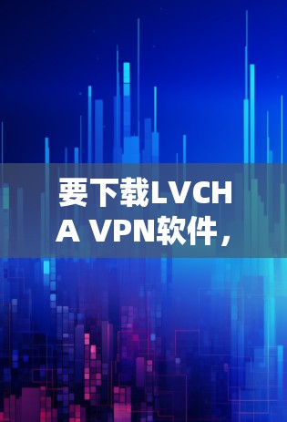 要下载LVCHA VPN软件，您可以按照以下步骤操作