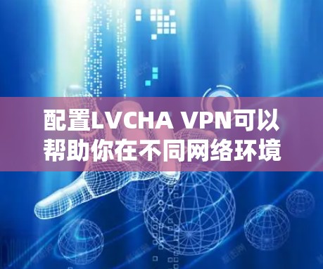 配置LVCHA VPN可以帮助你在不同网络环境下保持匿名，保护隐私，或者绕过网络限制。以下是针对不同操作系统的配置方法