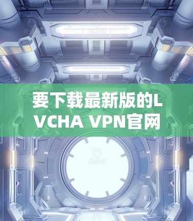 要下载最新版的LVCHA VPN官网，建议按照以下步骤操作