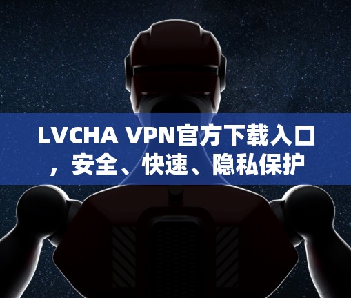 LVCHA VPN官方下载入口，安全、快速、隐私保护