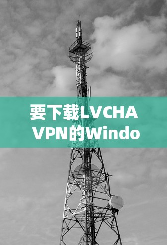 要下载LVCHA VPN的Windows版，请按照以下步骤操作