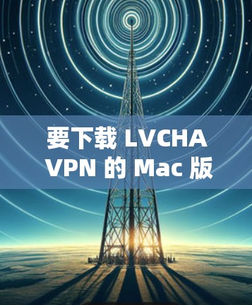 要下载 LVCHA VPN 的 Mac 版，请按照以下步骤操作