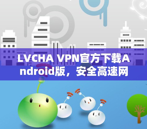 LVCHA VPN官方下载Android版，安全高速网络连接解决方案