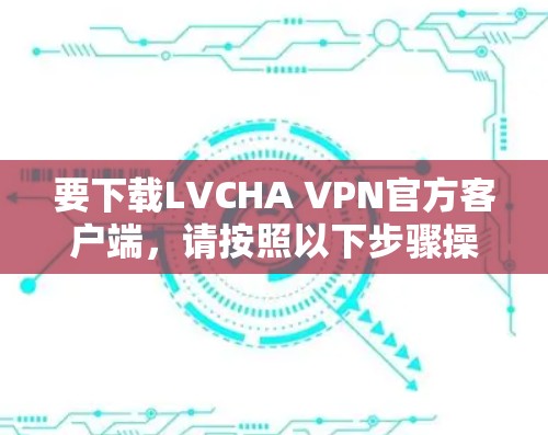 要下载LVCHA VPN官方客户端,请按照以下步骤操作 要下载LVCHA VPN官方客户端,请按照以下步骤操作