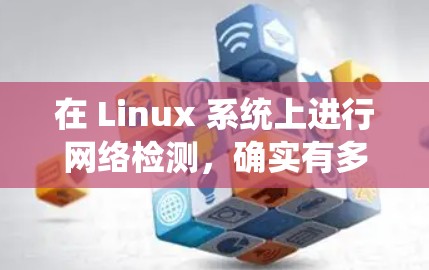 在 Linux 系统上进行网络检测,确实有多种工具可供选择,以下是一些常用的工具及其适用场景 在 Linux 系统上进行网络检测,确实有多种工具可供选择,以下是一些常用的工具及其适用场景