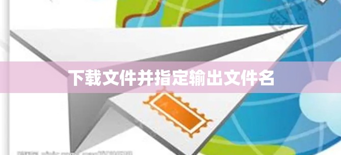 下载文件并指定输出文件名 下载文件并指定输出文件名