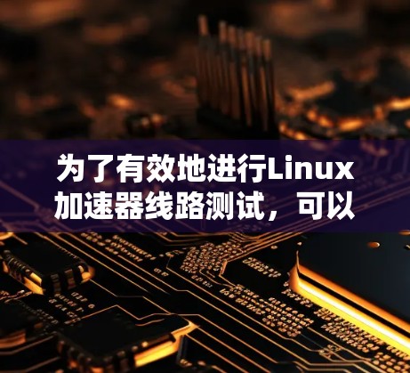 为了有效地进行Linux加速器线路测试，可以按照以下步骤进行