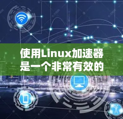 使用Linux加速器是一个非常有效的方法来加速数据处理任务。以下是一份详细的使用指南，帮助您顺利配置和利用加速器