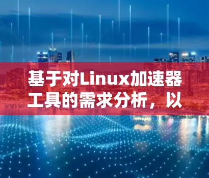 基于对Linux加速器工具的需求分析，以下是对火花加速器的总结和建议