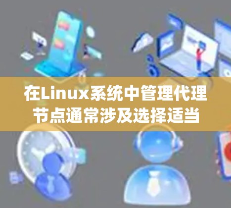 在Linux系统中管理代理节点通常涉及选择适当的代理服务器软件,如Nginx、Apache、Squid等,并进行配置和优化。以下是详细的步骤指南 在Linux系统中管理代理节点通常涉及选择适当的代理服务器软件,如Nginx、Apache、Squid等,并进行配置和优化。以下是详细的步骤指南