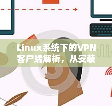 Linux系统下的VPN客户端解析，从安装到优化的全指南