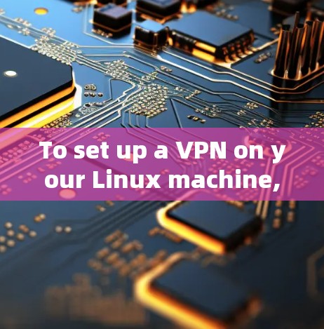 To set up a VPN on your Linux machine,follow these organized steps: