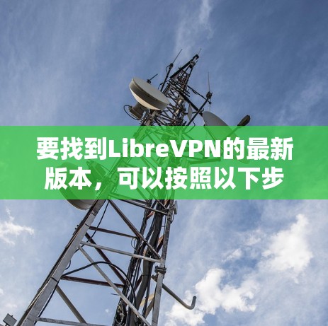 要找到LibreVPN的最新版本，可以按照以下步骤进行