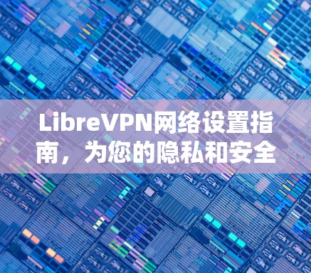 LibreVPN网络设置指南,为您的隐私和安全保驾护航 LibreVPN网络设置指南,为您的隐私和安全保驾护航
