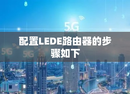配置LEDE路由器的步骤如下 配置LEDE路由器的步骤如下