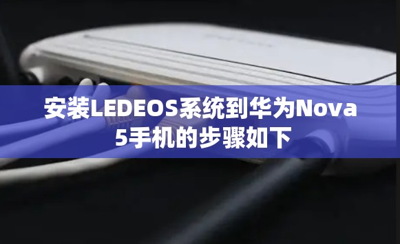 安装LEDEOS系统到华为Nova 5手机的步骤如下