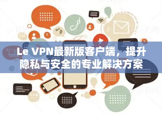Le VPN最新版客户端，提升隐私与安全的专业解决方案
