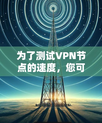 为了测试VPN节点的速度，您可以按照以下步骤进行