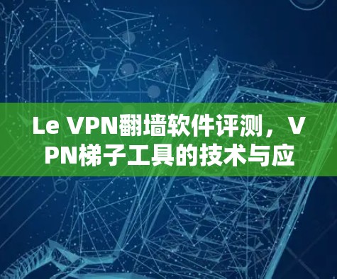 Le VPN翻墙软件评测,VPN梯子工具的技术与应用分析 Le VPN翻墙软件评测,VPN梯子工具的技术与应用分析