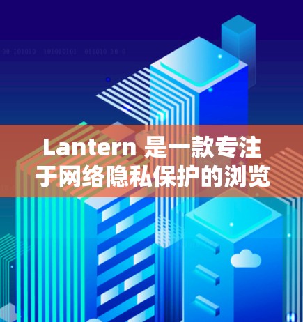 Lantern 是一款专注于网络隐私保护的浏览器，它可以帮助用户在网上浏览时防止被跟踪和记录。以下是一些关于如何下载 Lantern 的信息和方法