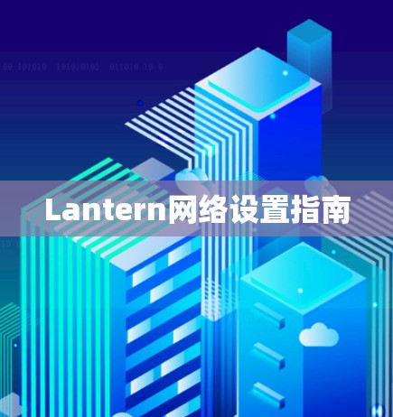 Lantern网络设置指南 Lantern网络设置指南