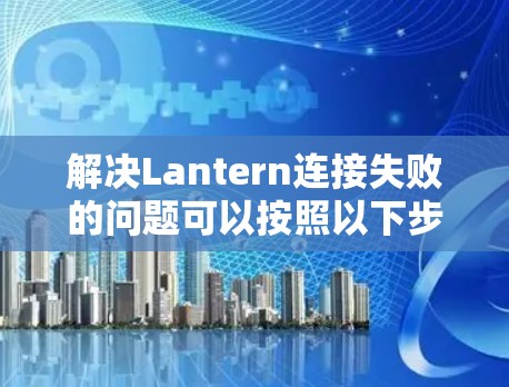 解决Lantern连接失败的问题可以按照以下步骤进行排查和解决 解决Lantern连接失败的问题可以按照以下步骤进行排查和解决