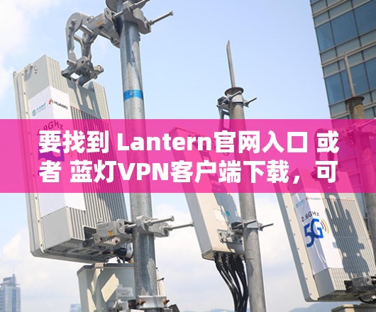 要找到 Lantern官网入口 或者 蓝灯VPN客户端下载,可以按照以下步骤操作 要找到 Lantern官网入口 或者 蓝灯VPN客户端下载,可以按照以下步骤操作