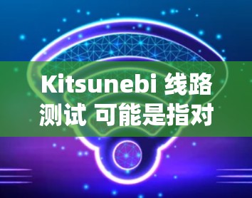 Kitsunebi 线路测试 可能是指对某个电子电路或软件系统进行测试，确保其各个组件或功能模块按照设计和规范正常工作。线路测试通常包括输入验证、输出验证、错误处理测试、性能测试等多个方面