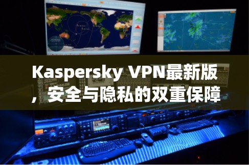 Kaspersky VPN最新版，安全与隐私的双重保障