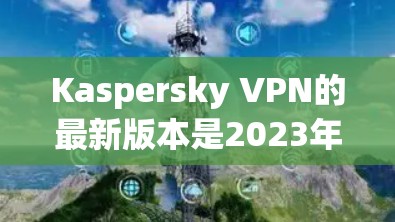 Kaspersky VPN的最新版本是2023年3月发布的,以下是其主要特点 Kaspersky VPN的最新版本是2023年3月发布的,以下是其主要特点