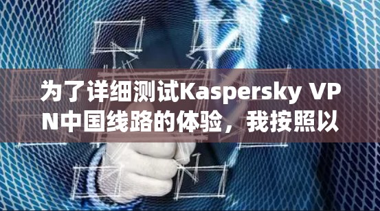 为了详细测试Kaspersky VPN中国线路的体验,我按照以下步骤进行 为了详细测试Kaspersky VPN中国线路的体验,我按照以下步骤进行
