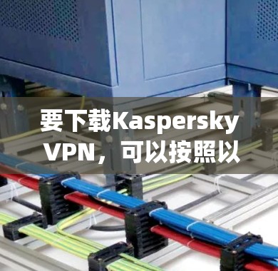 要下载Kaspersky VPN,可以按照以下步骤操作 要下载Kaspersky VPN,可以按照以下步骤操作