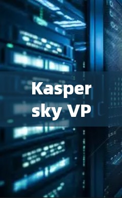 Kaspersky VPN替代软件品牌对比