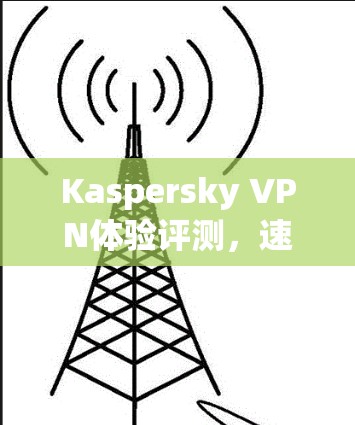 Kaspersky VPN体验评测，速度与连接稳定性分析