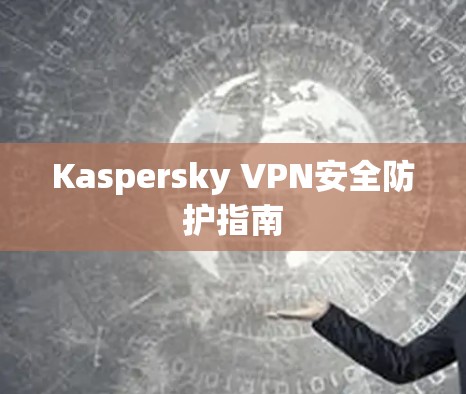Kaspersky VPN安全防护指南 Kaspersky VPN安全防护指南