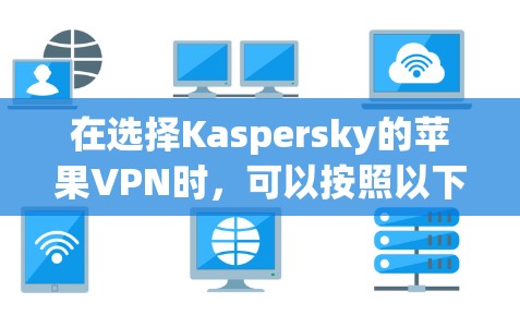 在选择Kaspersky的苹果VPN时,可以按照以下步骤进行决策 在选择Kaspersky的苹果VPN时,可以按照以下步骤进行决策