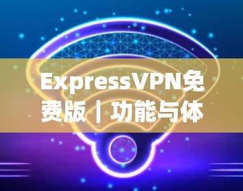 ExpressVPN免费版|功能与体验解析 ExpressVPN免费版|功能与体验解析