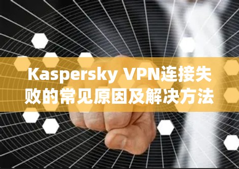 Kaspersky VPN连接失败的常见原因及解决方法