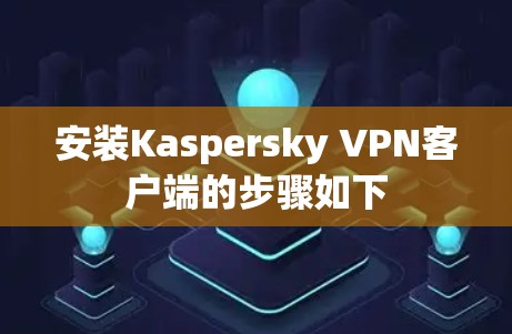 安装Kaspersky VPN客户端的步骤如下 安装Kaspersky VPN客户端的步骤如下