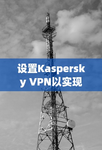 设置Kaspersky VPN以实现科学上网,按照以下步骤操作 设置Kaspersky VPN以实现科学上网,按照以下步骤操作