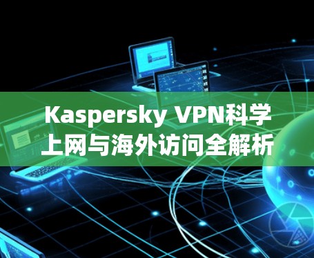 Kaspersky VPN科学上网与海外访问全解析