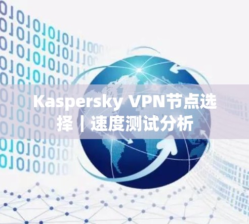 Kaspersky VPN节点选择|速度测试分析 Kaspersky VPN节点选择|速度测试分析